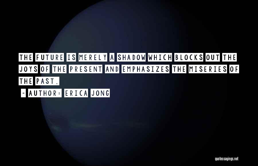 Erica Jong Quotes: The Future Is Merely A Shadow Which Blocks Out The Joys Of The Present And Emphasizes The Miseries Of The