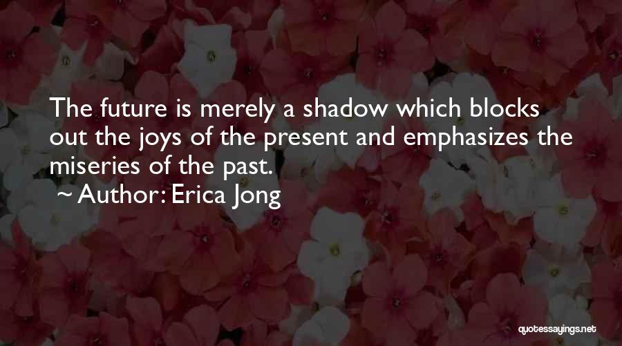 Erica Jong Quotes: The Future Is Merely A Shadow Which Blocks Out The Joys Of The Present And Emphasizes The Miseries Of The