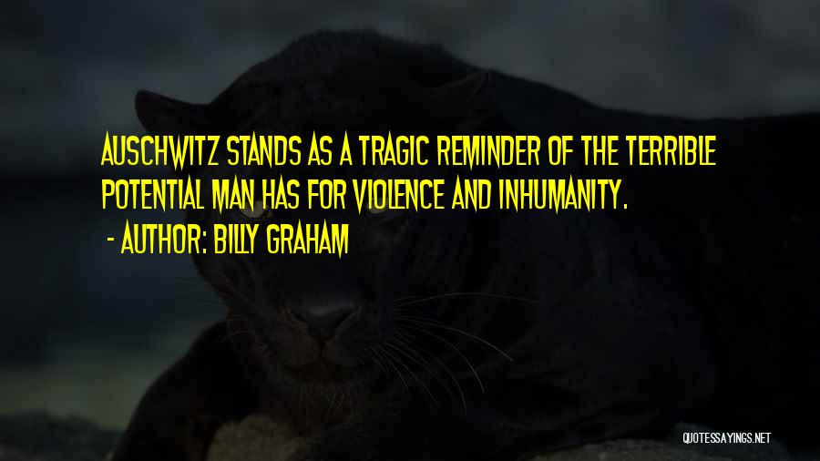 Billy Graham Quotes: Auschwitz Stands As A Tragic Reminder Of The Terrible Potential Man Has For Violence And Inhumanity.