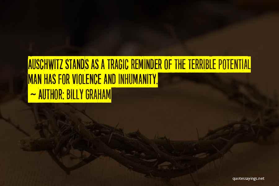 Billy Graham Quotes: Auschwitz Stands As A Tragic Reminder Of The Terrible Potential Man Has For Violence And Inhumanity.