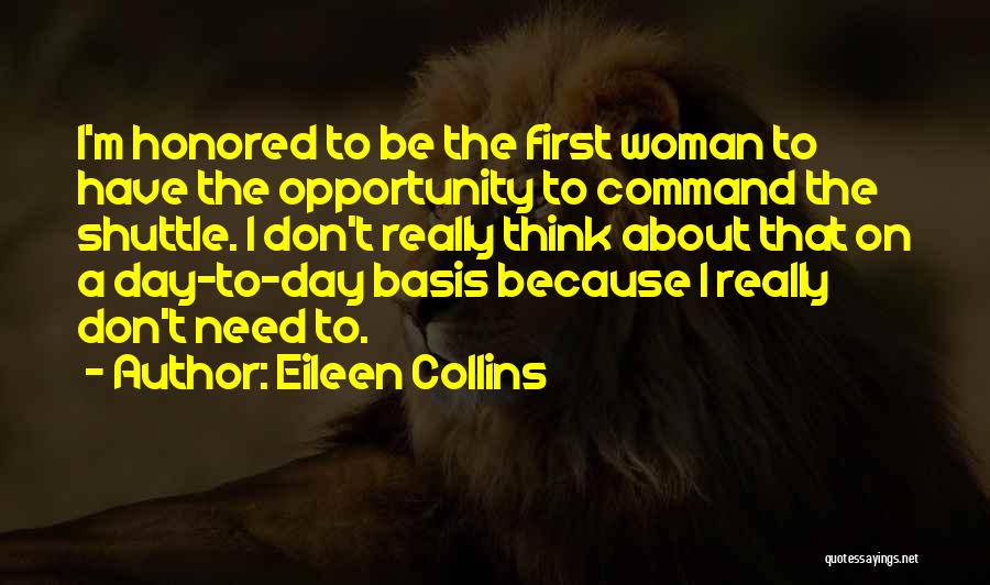 Eileen Collins Quotes: I'm Honored To Be The First Woman To Have The Opportunity To Command The Shuttle. I Don't Really Think About