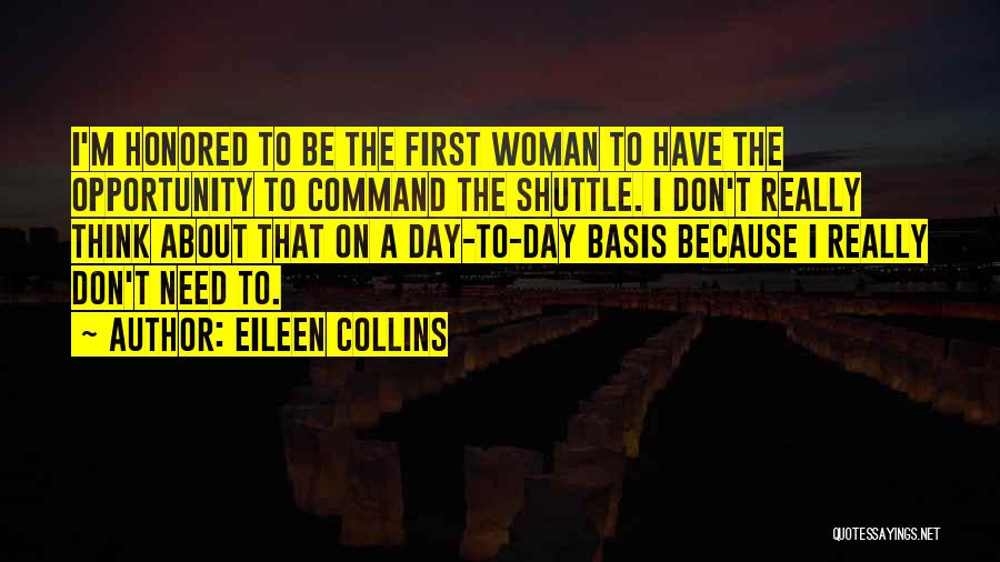 Eileen Collins Quotes: I'm Honored To Be The First Woman To Have The Opportunity To Command The Shuttle. I Don't Really Think About