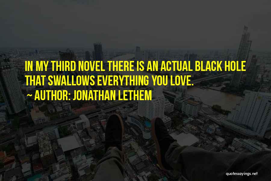 Jonathan Lethem Quotes: In My Third Novel There Is An Actual Black Hole That Swallows Everything You Love.