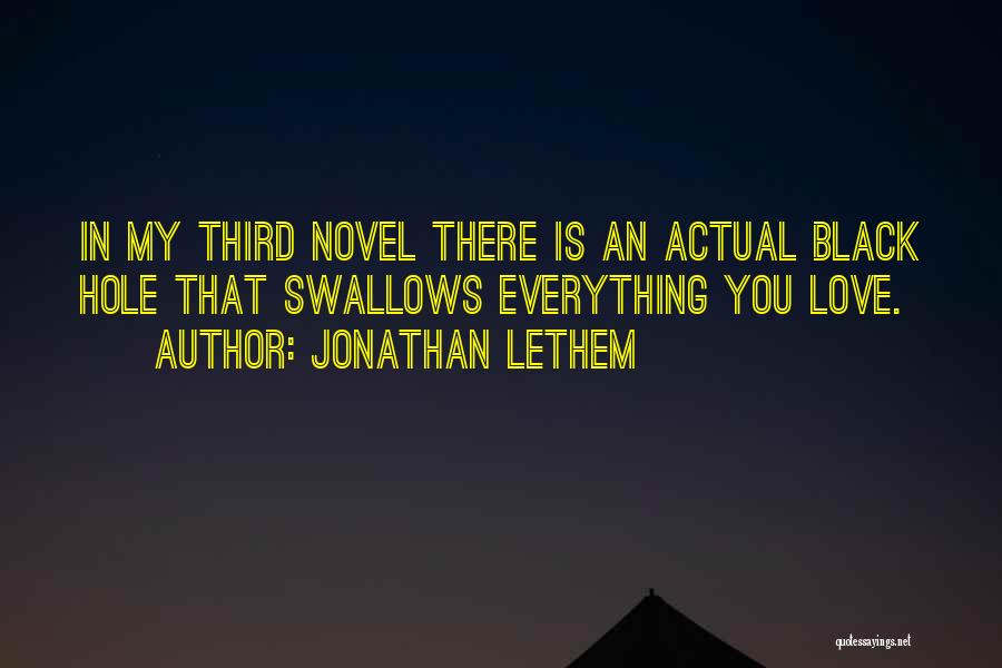 Jonathan Lethem Quotes: In My Third Novel There Is An Actual Black Hole That Swallows Everything You Love.