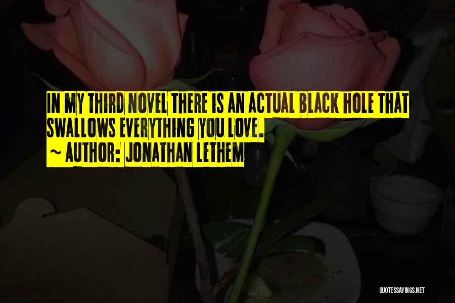 Jonathan Lethem Quotes: In My Third Novel There Is An Actual Black Hole That Swallows Everything You Love.