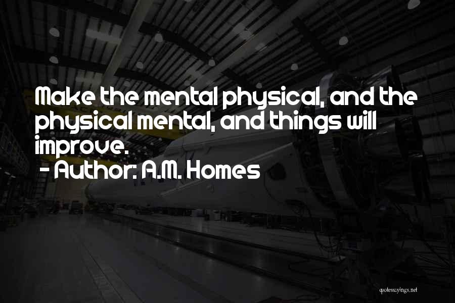 A.M. Homes Quotes: Make The Mental Physical, And The Physical Mental, And Things Will Improve.