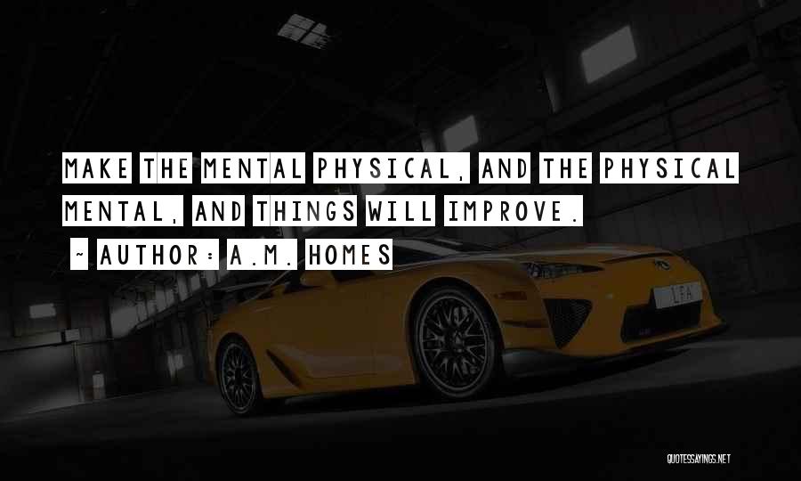 A.M. Homes Quotes: Make The Mental Physical, And The Physical Mental, And Things Will Improve.