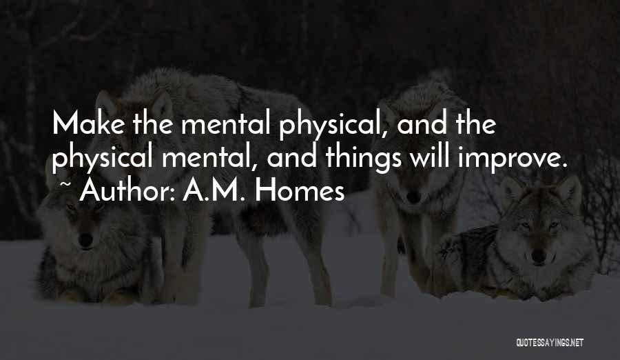 A.M. Homes Quotes: Make The Mental Physical, And The Physical Mental, And Things Will Improve.