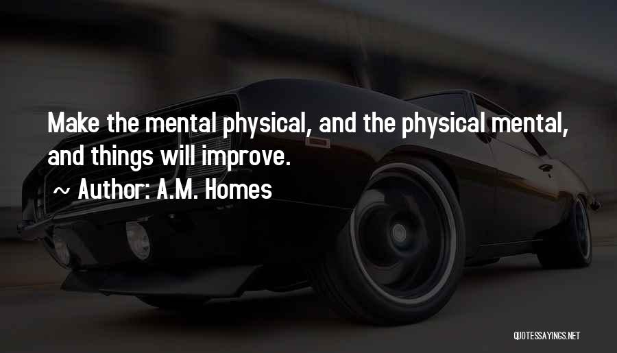 A.M. Homes Quotes: Make The Mental Physical, And The Physical Mental, And Things Will Improve.