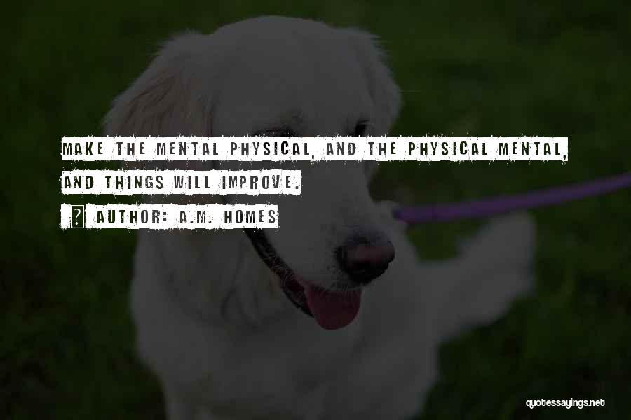 A.M. Homes Quotes: Make The Mental Physical, And The Physical Mental, And Things Will Improve.