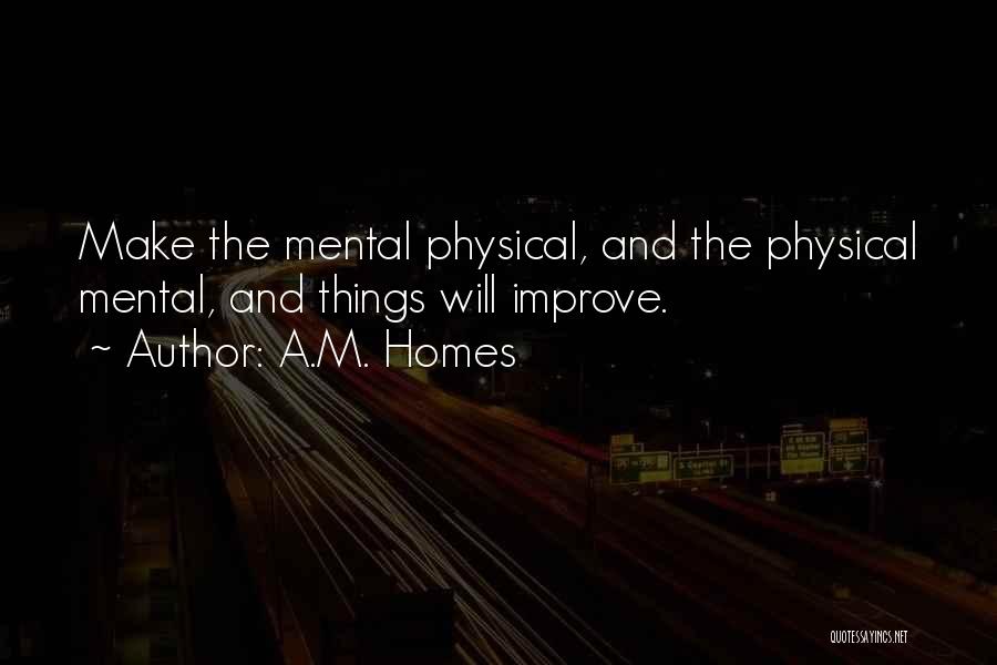 A.M. Homes Quotes: Make The Mental Physical, And The Physical Mental, And Things Will Improve.
