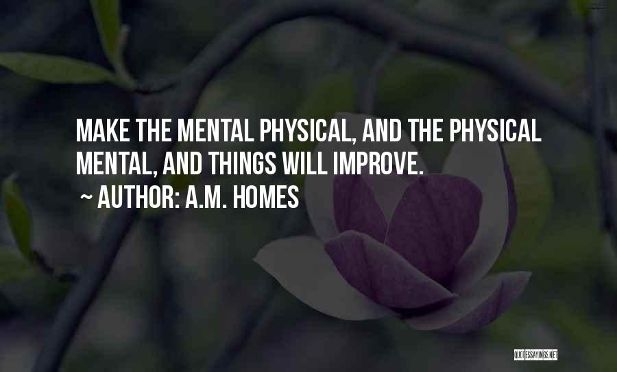 A.M. Homes Quotes: Make The Mental Physical, And The Physical Mental, And Things Will Improve.