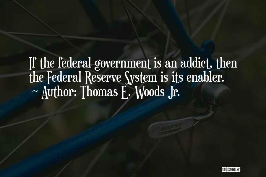 Thomas E. Woods Jr. Quotes: If The Federal Government Is An Addict, Then The Federal Reserve System Is Its Enabler.