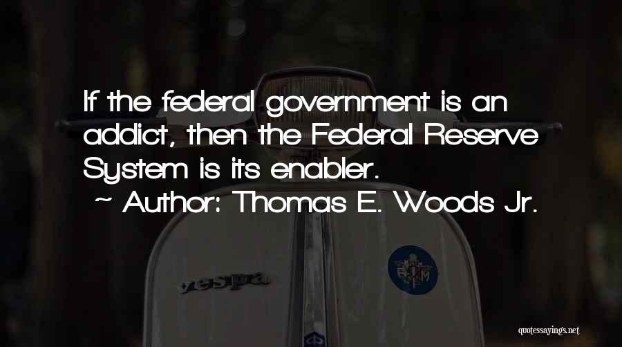 Thomas E. Woods Jr. Quotes: If The Federal Government Is An Addict, Then The Federal Reserve System Is Its Enabler.