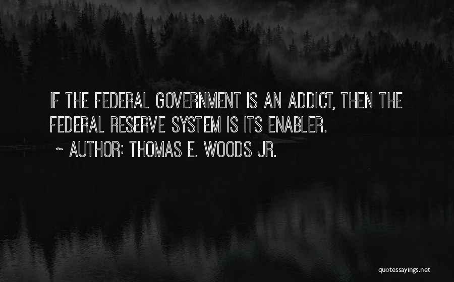 Thomas E. Woods Jr. Quotes: If The Federal Government Is An Addict, Then The Federal Reserve System Is Its Enabler.