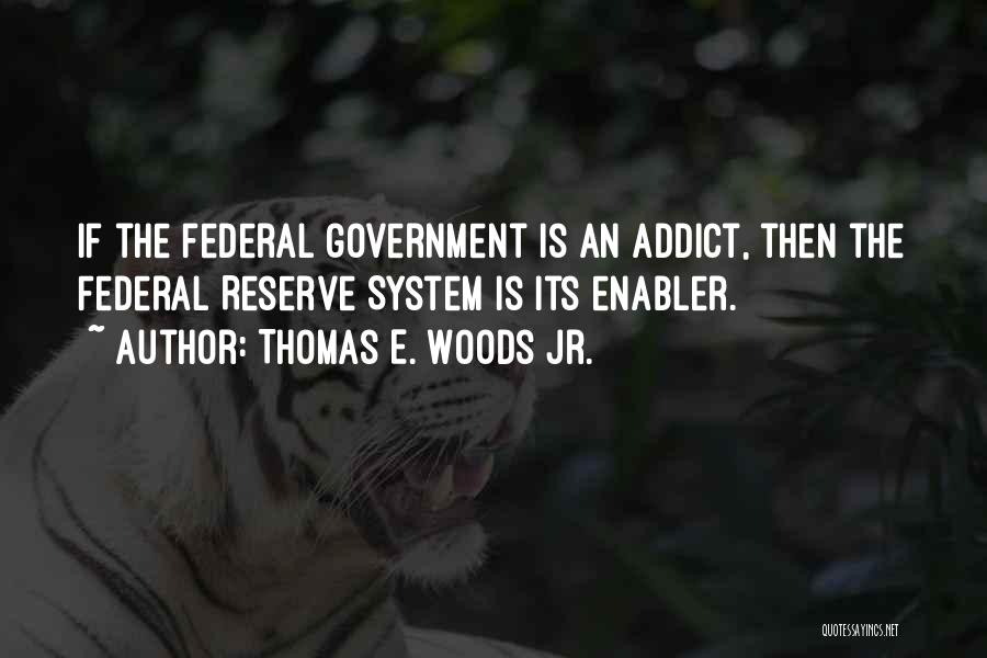 Thomas E. Woods Jr. Quotes: If The Federal Government Is An Addict, Then The Federal Reserve System Is Its Enabler.