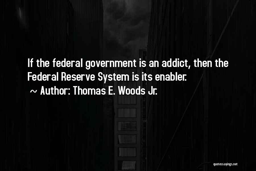 Thomas E. Woods Jr. Quotes: If The Federal Government Is An Addict, Then The Federal Reserve System Is Its Enabler.