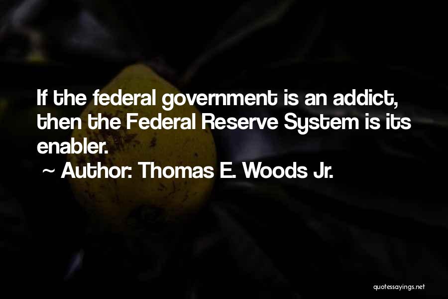 Thomas E. Woods Jr. Quotes: If The Federal Government Is An Addict, Then The Federal Reserve System Is Its Enabler.