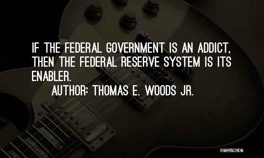 Thomas E. Woods Jr. Quotes: If The Federal Government Is An Addict, Then The Federal Reserve System Is Its Enabler.