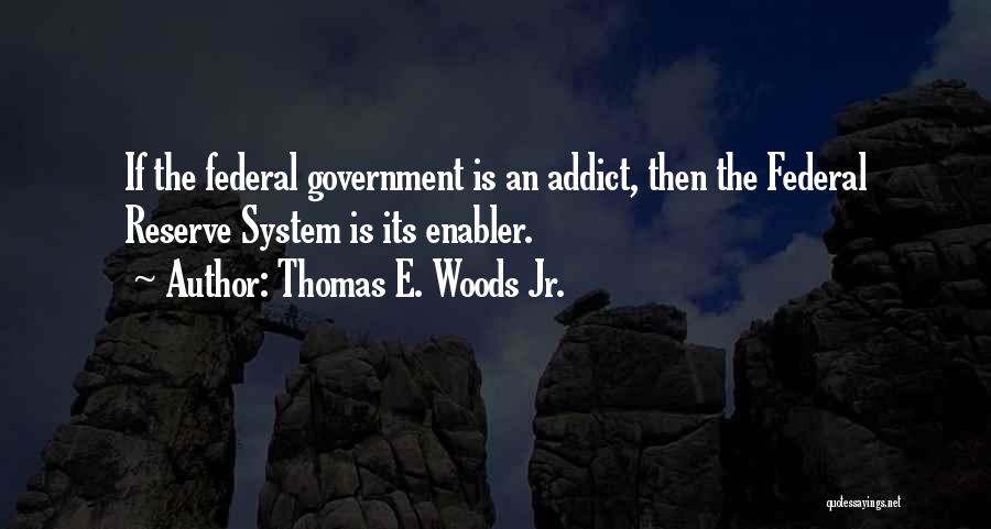 Thomas E. Woods Jr. Quotes: If The Federal Government Is An Addict, Then The Federal Reserve System Is Its Enabler.