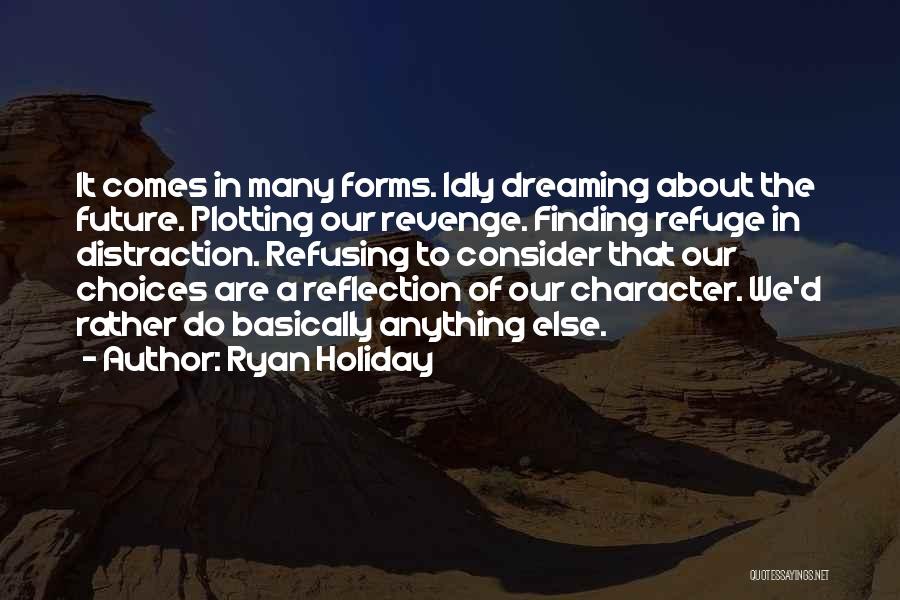 Ryan Holiday Quotes: It Comes In Many Forms. Idly Dreaming About The Future. Plotting Our Revenge. Finding Refuge In Distraction. Refusing To Consider