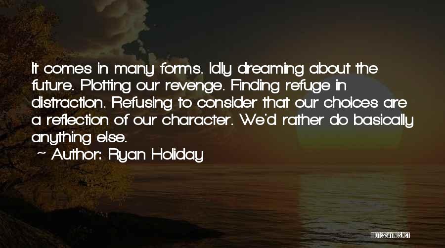 Ryan Holiday Quotes: It Comes In Many Forms. Idly Dreaming About The Future. Plotting Our Revenge. Finding Refuge In Distraction. Refusing To Consider