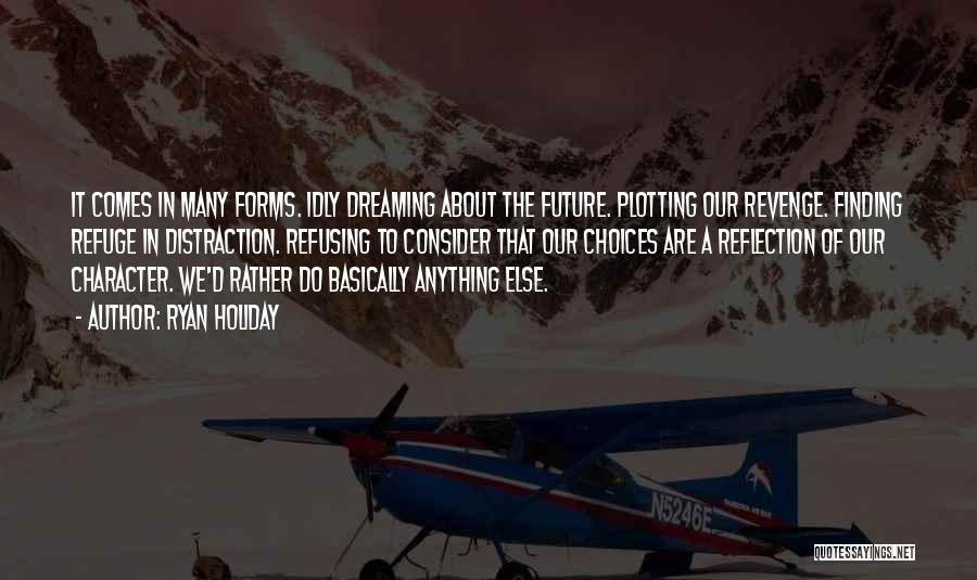 Ryan Holiday Quotes: It Comes In Many Forms. Idly Dreaming About The Future. Plotting Our Revenge. Finding Refuge In Distraction. Refusing To Consider