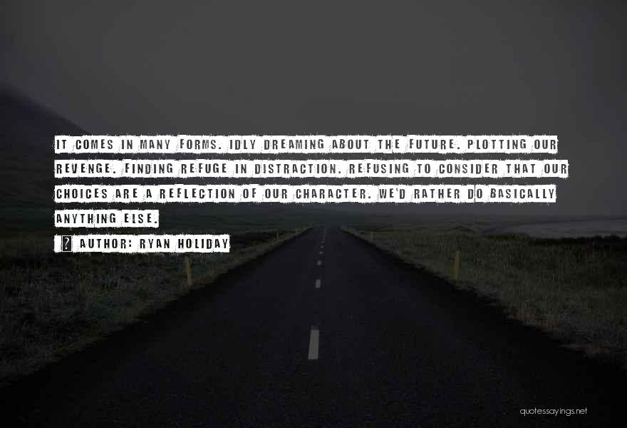 Ryan Holiday Quotes: It Comes In Many Forms. Idly Dreaming About The Future. Plotting Our Revenge. Finding Refuge In Distraction. Refusing To Consider