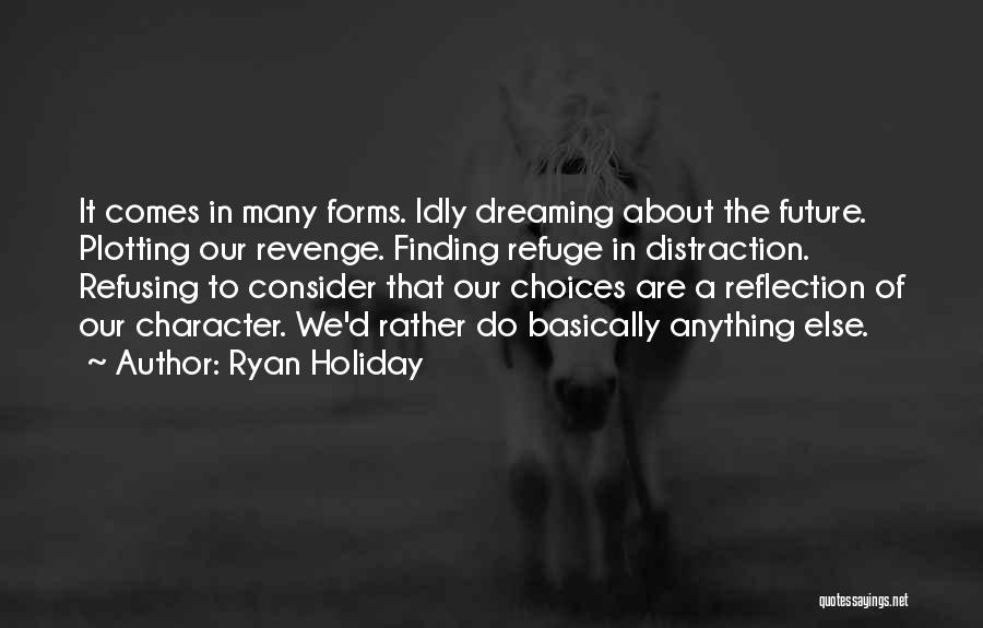 Ryan Holiday Quotes: It Comes In Many Forms. Idly Dreaming About The Future. Plotting Our Revenge. Finding Refuge In Distraction. Refusing To Consider