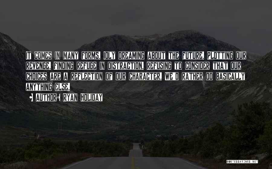 Ryan Holiday Quotes: It Comes In Many Forms. Idly Dreaming About The Future. Plotting Our Revenge. Finding Refuge In Distraction. Refusing To Consider