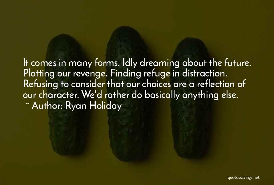 Ryan Holiday Quotes: It Comes In Many Forms. Idly Dreaming About The Future. Plotting Our Revenge. Finding Refuge In Distraction. Refusing To Consider