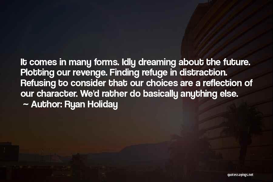 Ryan Holiday Quotes: It Comes In Many Forms. Idly Dreaming About The Future. Plotting Our Revenge. Finding Refuge In Distraction. Refusing To Consider