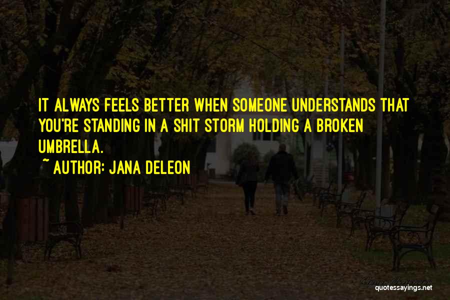 Jana Deleon Quotes: It Always Feels Better When Someone Understands That You're Standing In A Shit Storm Holding A Broken Umbrella.