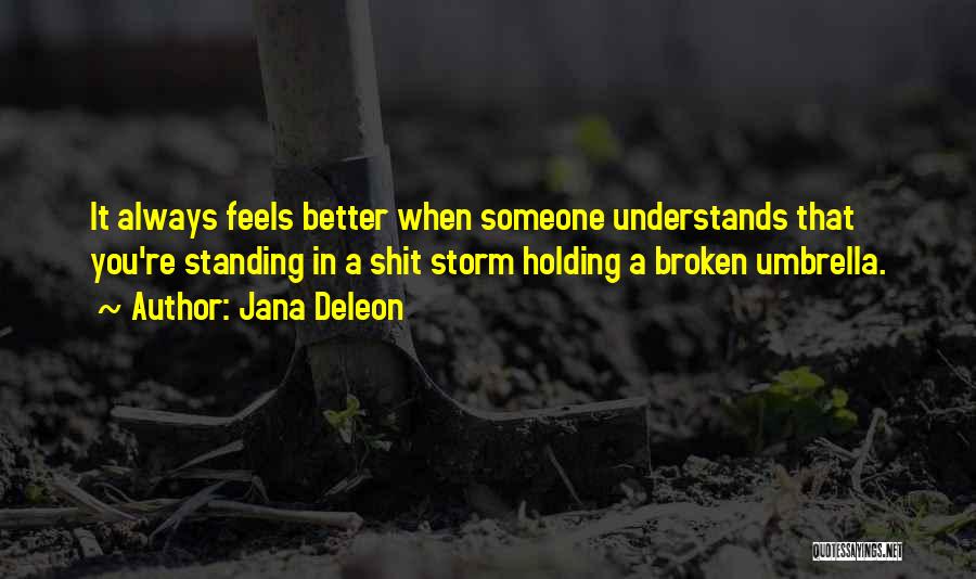 Jana Deleon Quotes: It Always Feels Better When Someone Understands That You're Standing In A Shit Storm Holding A Broken Umbrella.