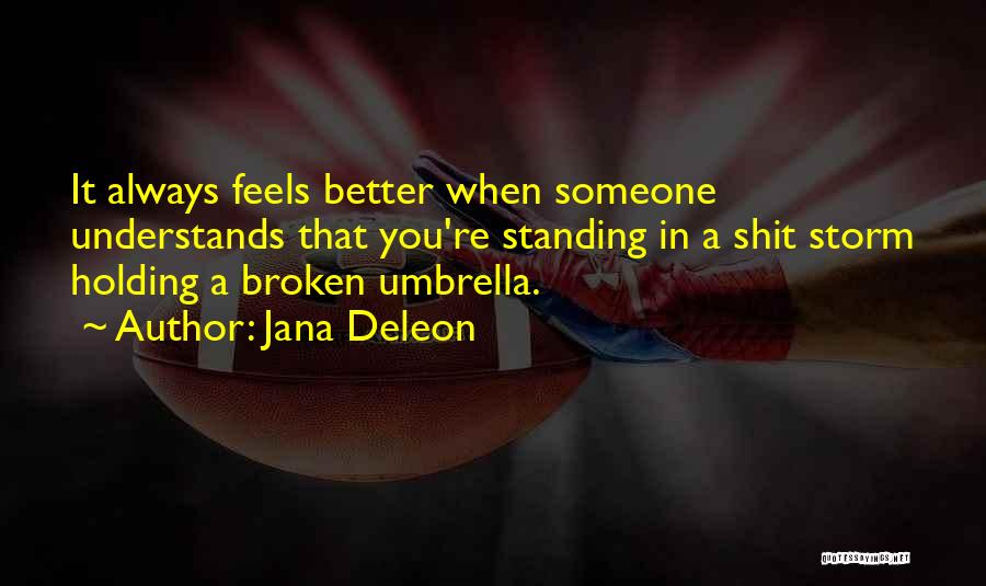 Jana Deleon Quotes: It Always Feels Better When Someone Understands That You're Standing In A Shit Storm Holding A Broken Umbrella.