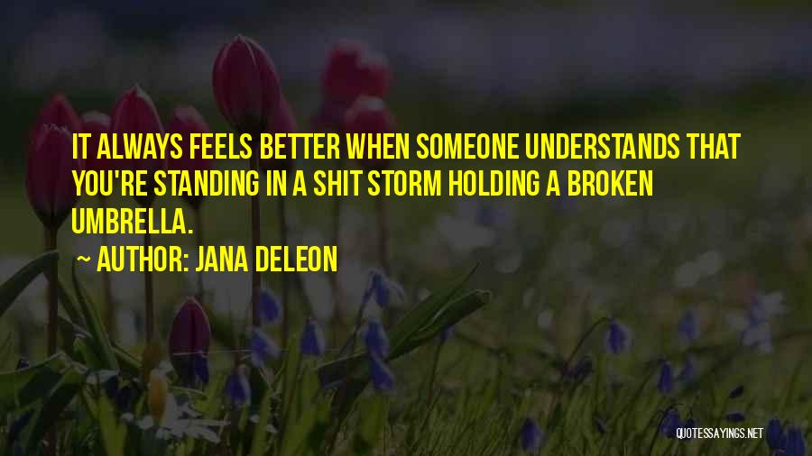 Jana Deleon Quotes: It Always Feels Better When Someone Understands That You're Standing In A Shit Storm Holding A Broken Umbrella.