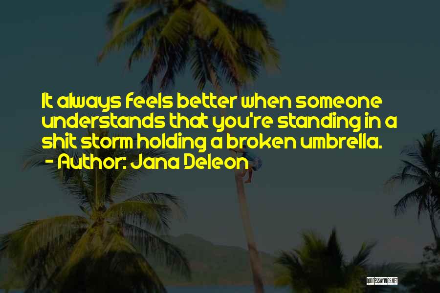 Jana Deleon Quotes: It Always Feels Better When Someone Understands That You're Standing In A Shit Storm Holding A Broken Umbrella.