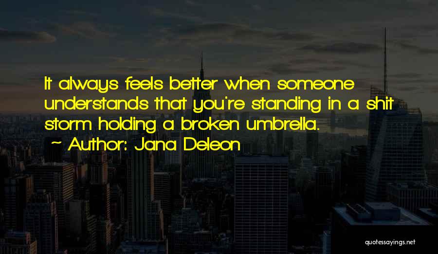 Jana Deleon Quotes: It Always Feels Better When Someone Understands That You're Standing In A Shit Storm Holding A Broken Umbrella.