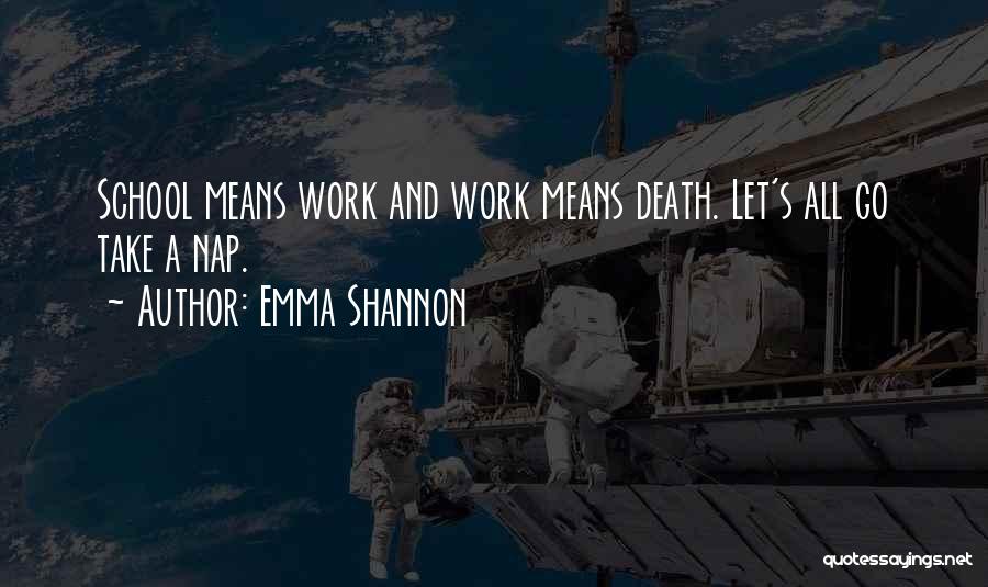 Emma Shannon Quotes: School Means Work And Work Means Death. Let's All Go Take A Nap.