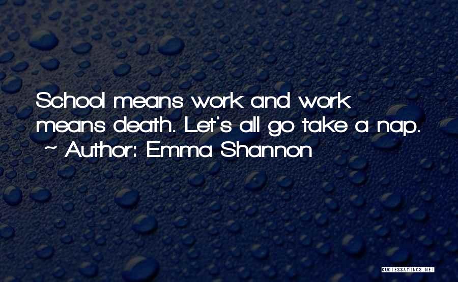 Emma Shannon Quotes: School Means Work And Work Means Death. Let's All Go Take A Nap.