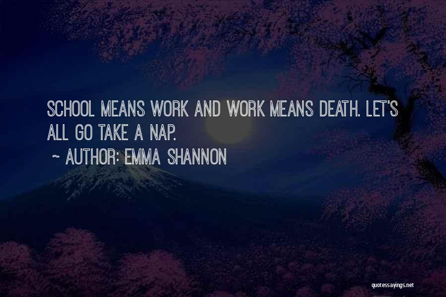 Emma Shannon Quotes: School Means Work And Work Means Death. Let's All Go Take A Nap.