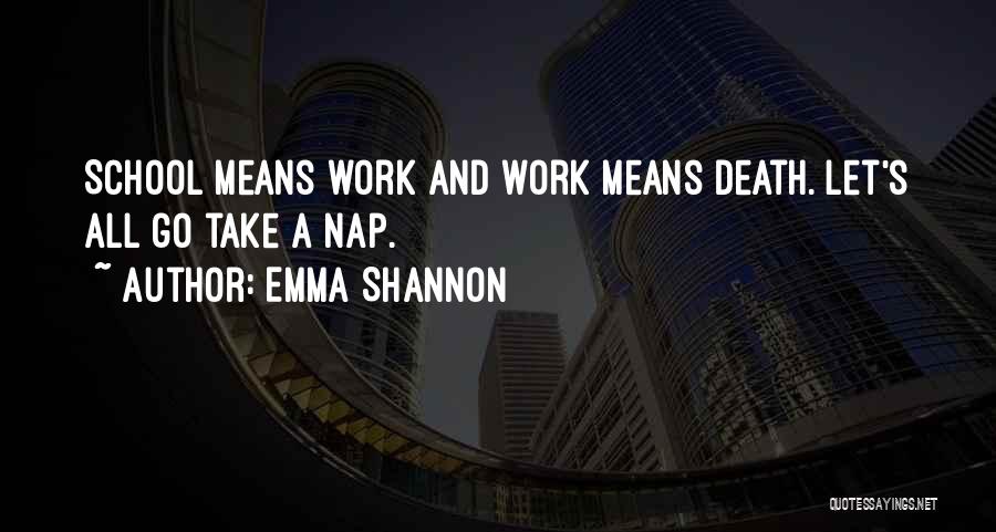 Emma Shannon Quotes: School Means Work And Work Means Death. Let's All Go Take A Nap.