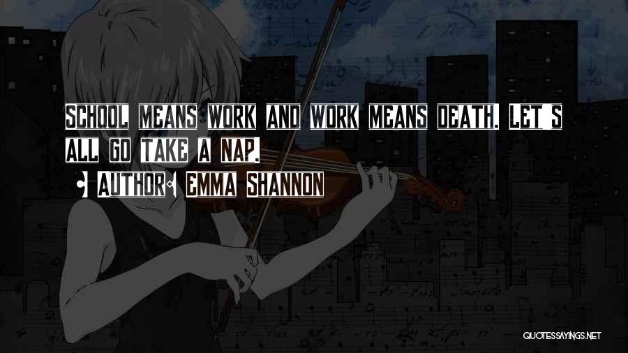 Emma Shannon Quotes: School Means Work And Work Means Death. Let's All Go Take A Nap.