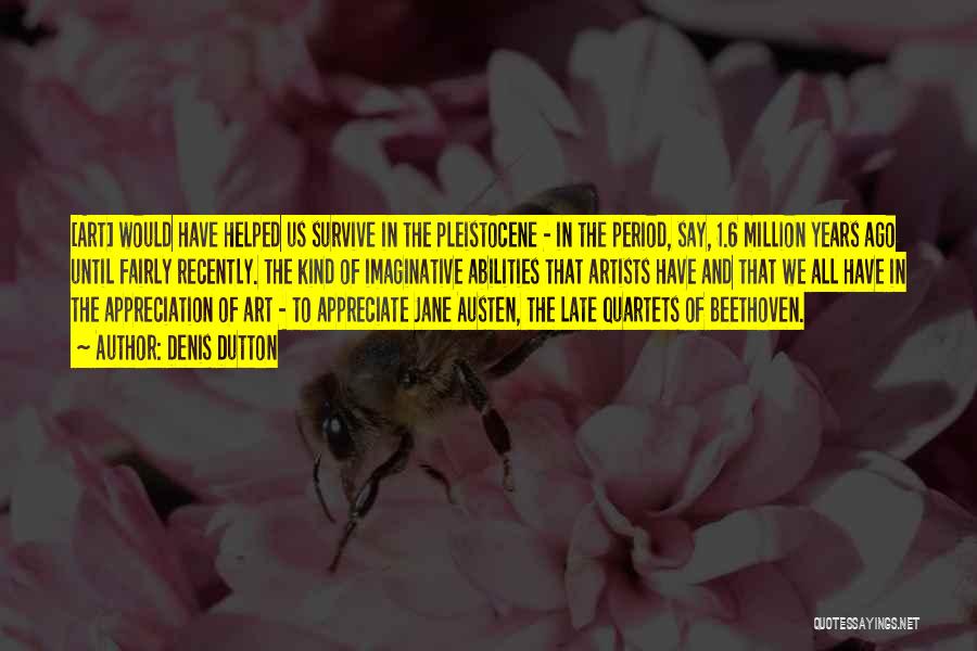 Denis Dutton Quotes: [art] Would Have Helped Us Survive In The Pleistocene - In The Period, Say, 1.6 Million Years Ago Until Fairly