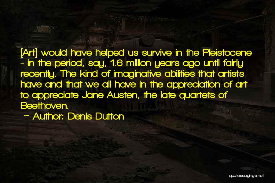 Denis Dutton Quotes: [art] Would Have Helped Us Survive In The Pleistocene - In The Period, Say, 1.6 Million Years Ago Until Fairly