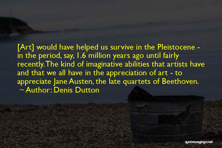 Denis Dutton Quotes: [art] Would Have Helped Us Survive In The Pleistocene - In The Period, Say, 1.6 Million Years Ago Until Fairly