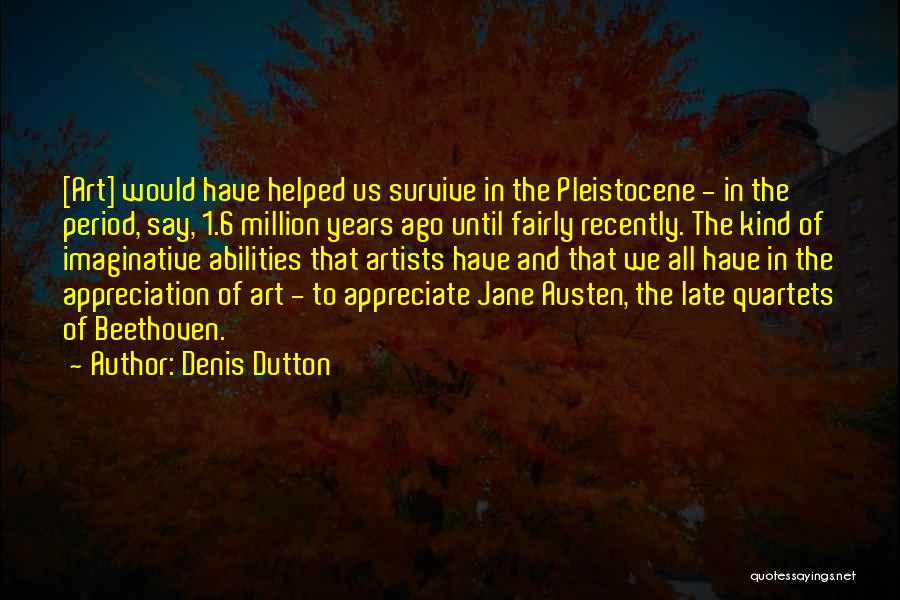 Denis Dutton Quotes: [art] Would Have Helped Us Survive In The Pleistocene - In The Period, Say, 1.6 Million Years Ago Until Fairly