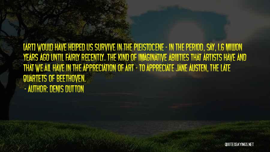 Denis Dutton Quotes: [art] Would Have Helped Us Survive In The Pleistocene - In The Period, Say, 1.6 Million Years Ago Until Fairly