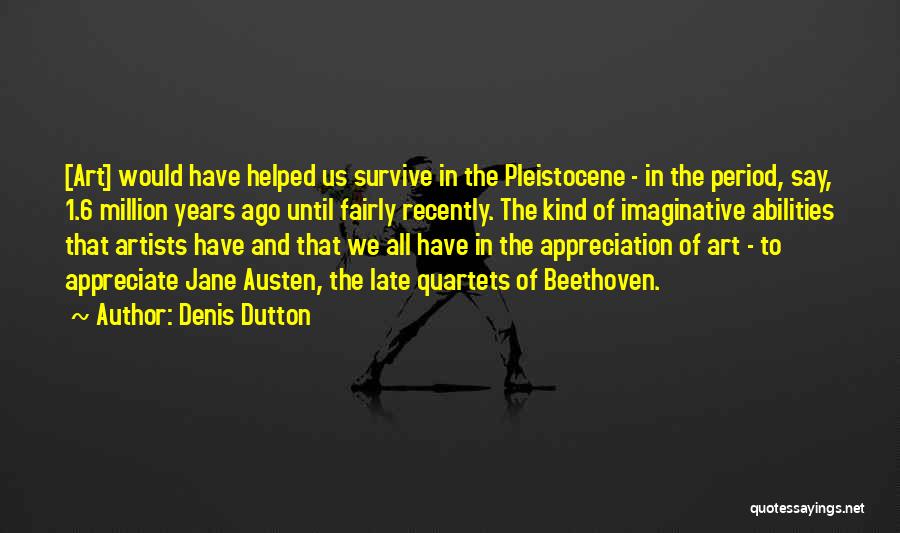 Denis Dutton Quotes: [art] Would Have Helped Us Survive In The Pleistocene - In The Period, Say, 1.6 Million Years Ago Until Fairly