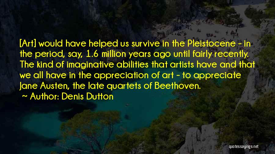 Denis Dutton Quotes: [art] Would Have Helped Us Survive In The Pleistocene - In The Period, Say, 1.6 Million Years Ago Until Fairly